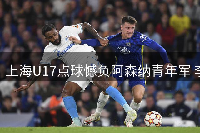 上海U17点球憾负阿森纳青年军 李文博绝平难救主