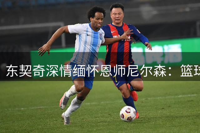 东契奇深情缅怀恩师尼尔森：篮球传奇永驻心中