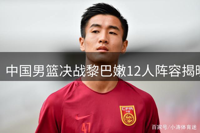 中国男篮决战黎巴嫩12人阵容揭晓 王俊杰重返故地引关注