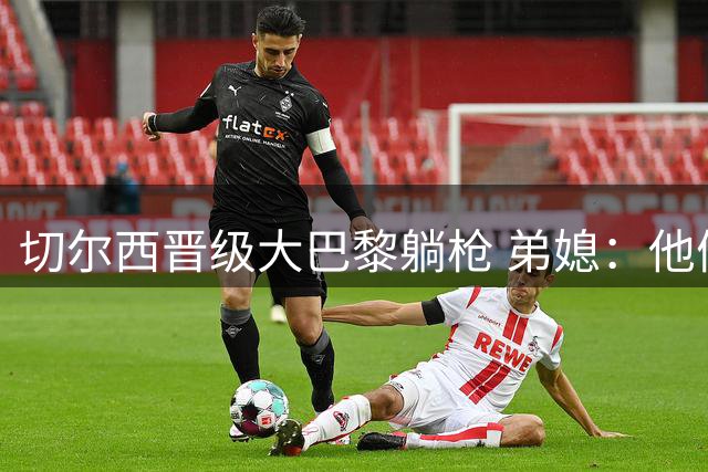 切尔西晋级大巴黎躺枪 弟媳：他们赶走我和图赫尔