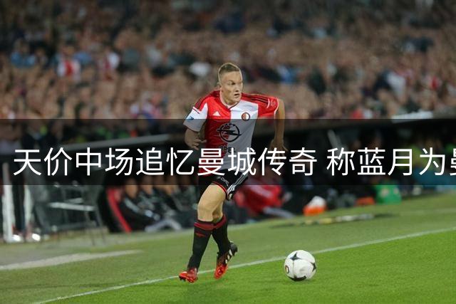 天价中场追忆曼城传奇 称蓝月为曼市霸主