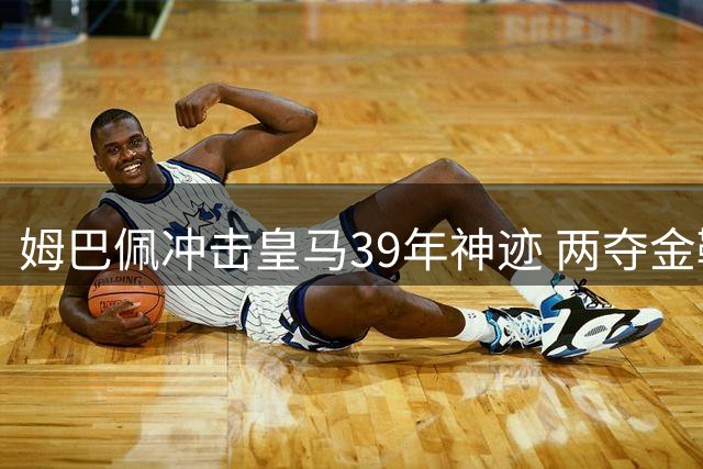 姆巴佩冲击皇马39年神迹 两夺金靴能否终结无冠尴尬？