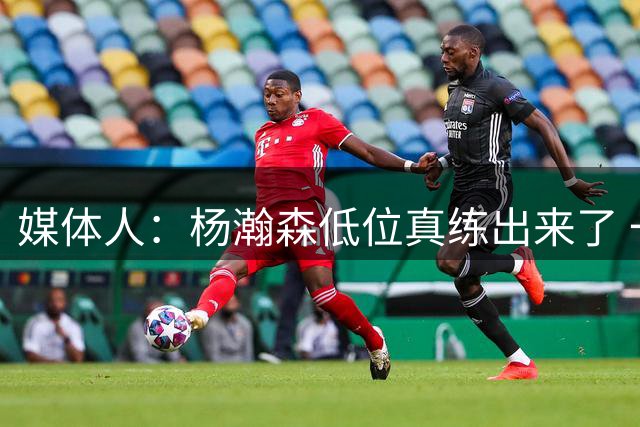 媒体人：杨瀚森低位真练出来了 一招一式真扎实 稳定虐菜也是本事