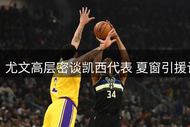 尤文高层密谈凯西代表 夏窗引援计划有序展开