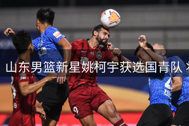山东男篮新星姚柯宇获选国青队 将出战U18亚洲杯赛事