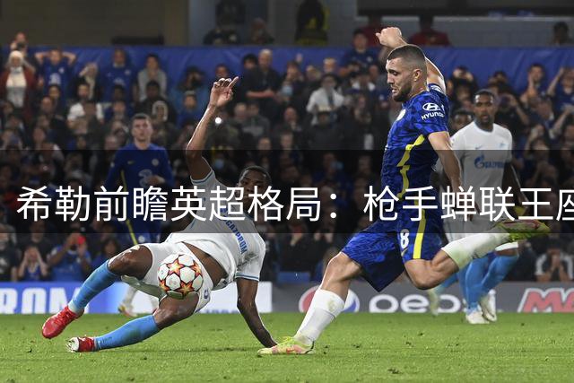 希勒前瞻英超格局：枪手蝉联王座，蓝军紧随其后，喜鹊恐陷中游