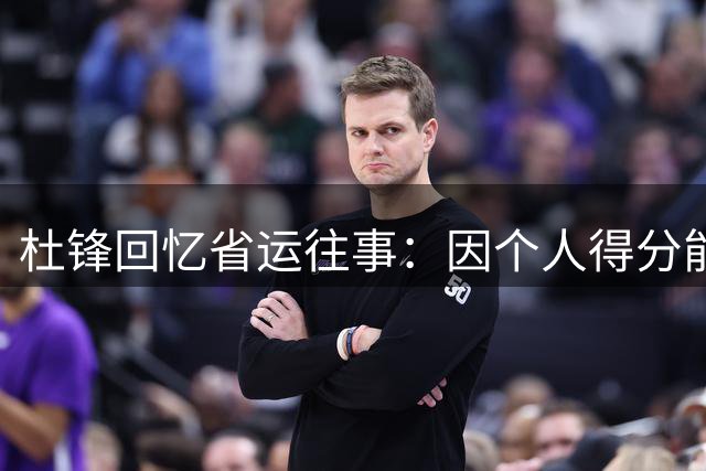 杜锋回忆省运往事：因个人得分能力出众促规则调整