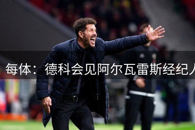 每体：德科会见阿尔瓦雷斯经纪人，巴萨不放弃引进该名球员