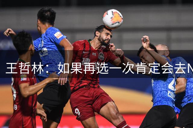 王哲林：如果再选一次肯定会去NBA，当时顾虑太多错过了机会