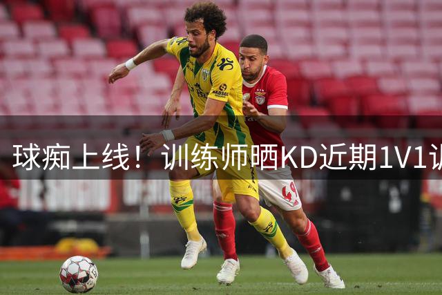 球痴上线！训练师晒KD近期1V1训练视频：无解跳投 切特都防不了