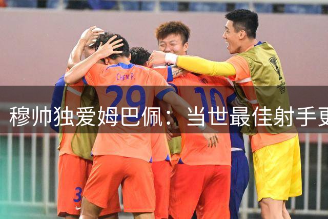 穆帅独爱姆巴佩：当世最佳射手更需为团队建功