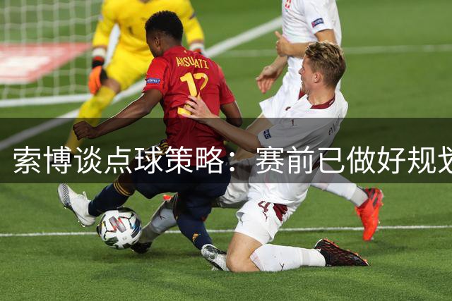 索博谈点球策略：赛前已做好规划 遗憾未能全取三分