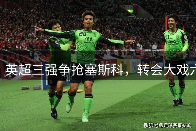 英超三强争抢塞斯科，转会大戏六月落幕不留悬念