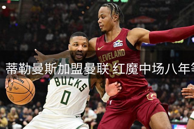 蒂勒曼斯加盟曼联 红魔中场八年等待终迎转机