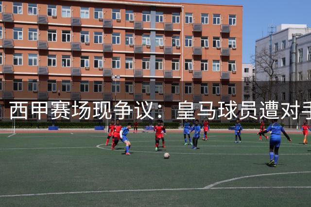 西甲赛场现争议：皇马球员遭对手背后踢人附加动作