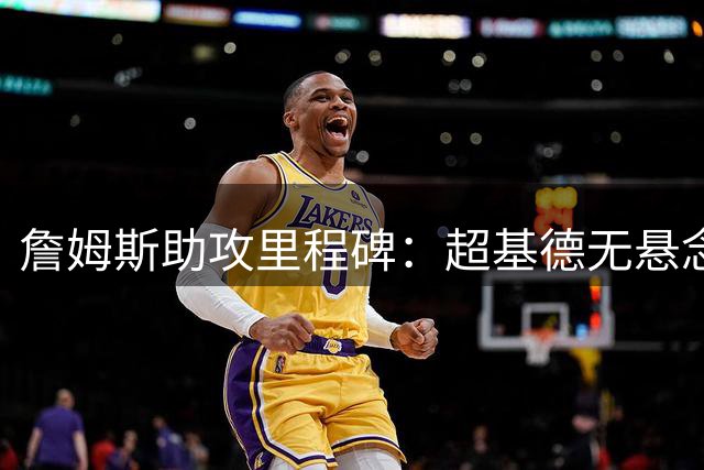 詹姆斯助攻里程碑：超基德无悬念 追赶保罗需看表现