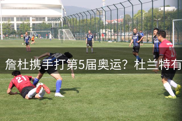 詹杜携手打第5届奥运？杜兰特有意出战 梦之队愿给詹姆斯留名额