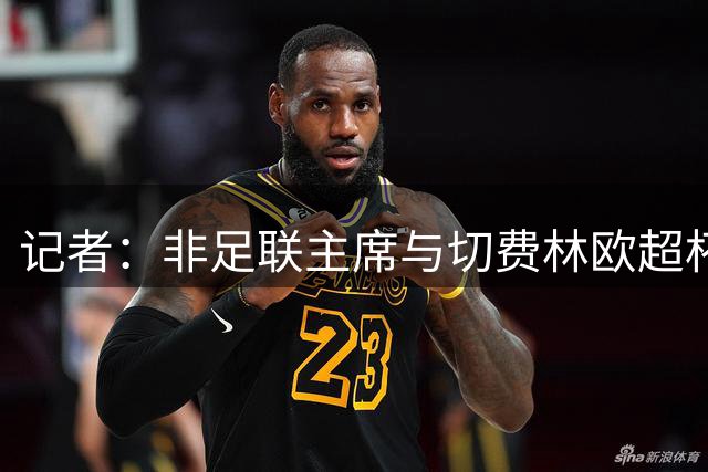 记者：非足联主席与切费林欧超杯前交流，对因凡蒂诺问题保持中立