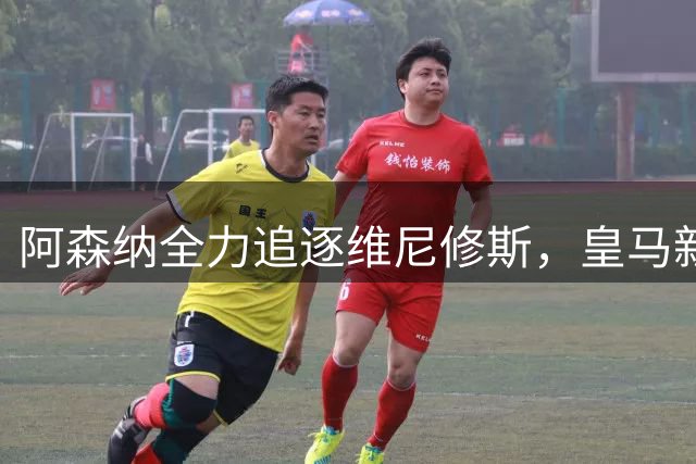 阿森纳全力追逐维尼修斯，皇马新星或今夏离队