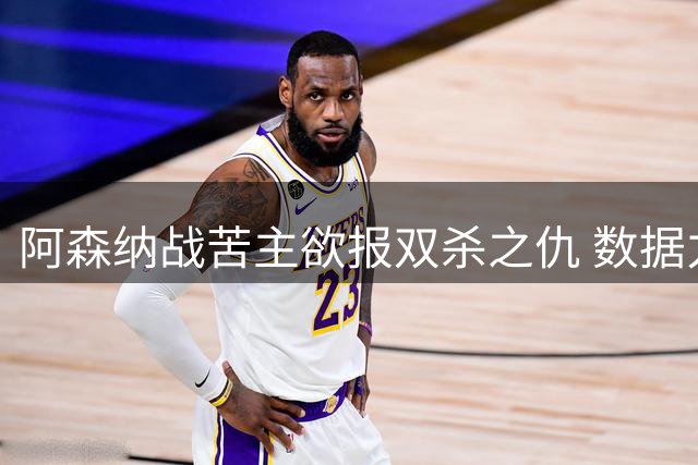 阿森纳战苦主欲报双杀之仇 数据力挺2-1小胜