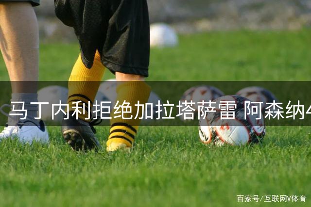 马丁内利拒绝加拉塔萨雷 阿森纳4500万欧元报价遭冷遇