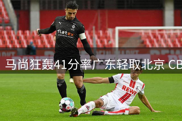 马尚狂轰41分率广东轻取北京 CBA常规赛11连胜继续领跑