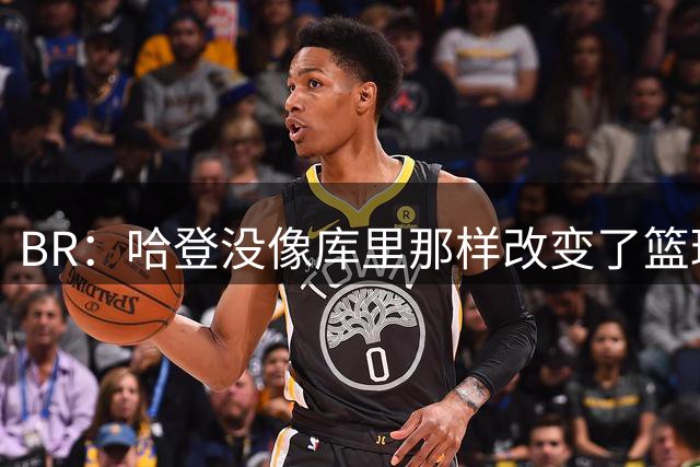 BR：哈登没像库里那样改变了篮球 但他推动了持球大核战术的普及
